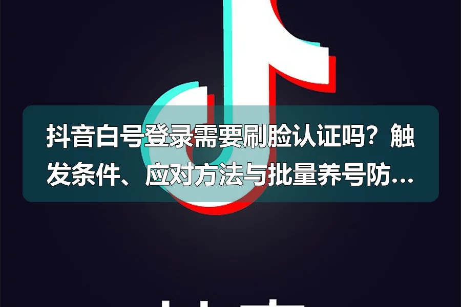 抖音白号登录需要刷脸认证吗？触发条件、应对方法与批量养号防风控技巧